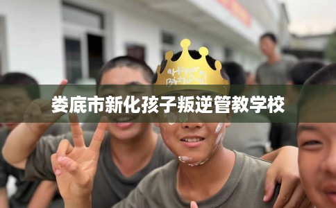 娄底市新化孩子叛逆管教学校