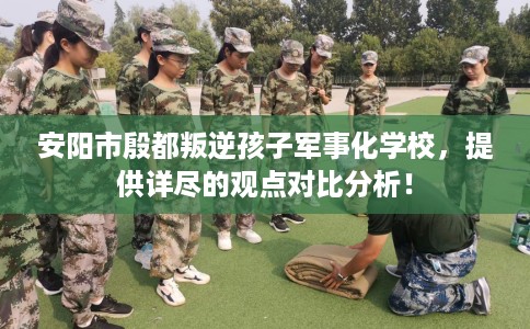 安阳市殷都叛逆孩子军事化学校,提供详尽的观点对比分析! 安阳市殷都叛逆孩子军事化学校,提供详尽的观点对比分析!