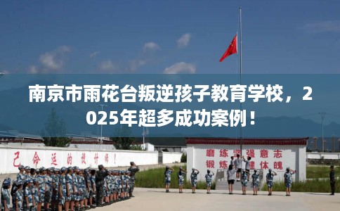 南京市雨花台叛逆孩子教育学校,2025年超多成功案例! 南京市雨花台叛逆孩子教育学校,2025年超多成功案例!