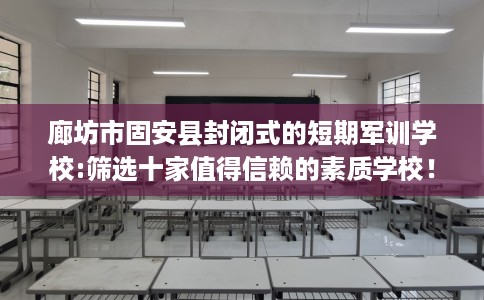 廊坊市固安县封闭式的短期军训学校:筛选十家值得信赖的素质学校！