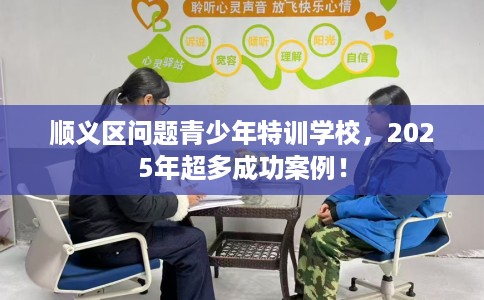 顺义区问题青少年特训学校,2025年超多成功案例! 顺义区问题青少年特训学校,2025年超多成功案例!
