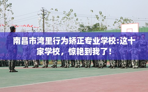 南昌市湾里行为矫正专业学校:这十家学校,惊艳到我了! 南昌市湾里行为矫正专业学校:这十家学校,惊艳到我了!