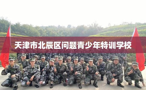 天津市北辰区问题青少年特训学校 天津市北辰区问题青少年特训学校