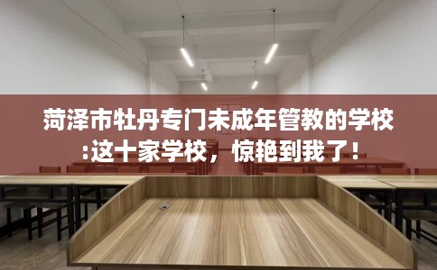 菏泽市牡丹专门未成年管教的学校:这十家学校，惊艳到我了！