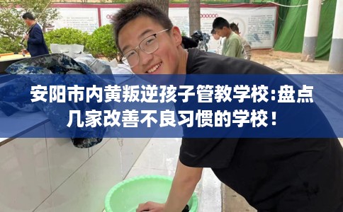 安阳市内黄叛逆孩子管教学校:盘点几家改善不良习惯的学校! 安阳市内黄叛逆孩子管教学校:盘点几家改善不良习惯的学校!