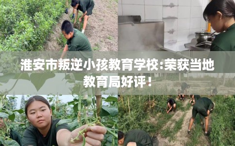 淮安市叛逆小孩教育学校:荣获当地教育局好评！