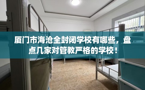 厦门市海沧全封闭学校有哪些,盘点几家对管教严格的学校! 厦门市海沧全封闭学校有哪些,盘点几家对管教严格的学校!