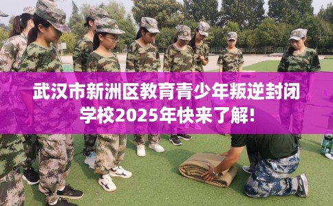 武汉市新洲区教育青少年叛逆封闭学校2025年快来了解! 武汉市新洲区教育青少年叛逆封闭学校2025年快来了解!