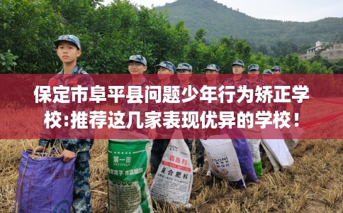 保定市阜平县问题少年行为矫正学校:推荐这几家表现优异的学校！