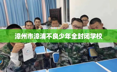 漳州市漳浦不良少年全封闭学校 漳州市漳浦不良少年全封闭学校