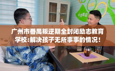 广州市番禺叛逆期全封闭励志教育学校:解决孩子无所事事的情况! 广州市番禺叛逆期全封闭励志教育学校:解决孩子无所事事的情况!