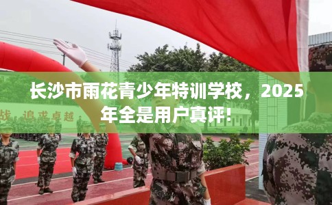 长沙市雨花青少年特训学校，2025年全是用户真评!
