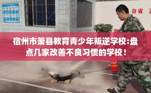 宿州市萧县教育青少年叛逆学校:盘点几家改善不良习惯的学校！