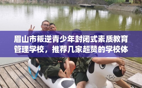 眉山市叛逆青少年封闭式素质教育管理学校，推荐几家超赞的学校体验！