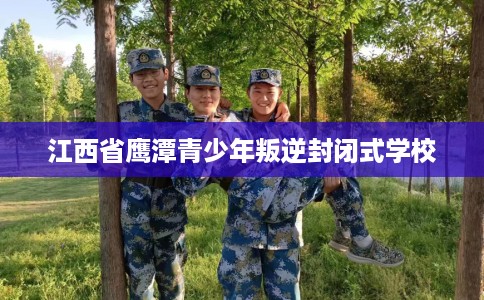 江西省鹰潭青少年叛逆封闭式学校 江西省鹰潭青少年叛逆封闭式学校