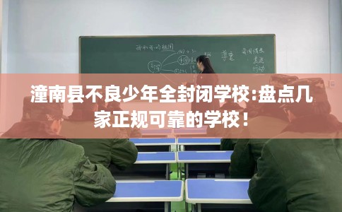 潼南县不良少年全封闭学校:盘点几家正规可靠的学校！