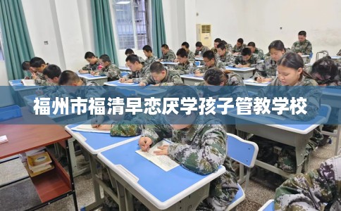 福州市福清早恋厌学孩子管教学校