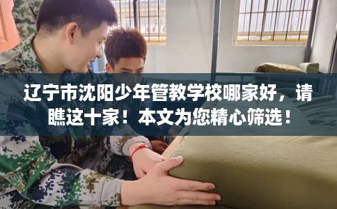 辽宁市沈阳少年管教学校哪家好，请瞧这十家！本文为您精心筛选！