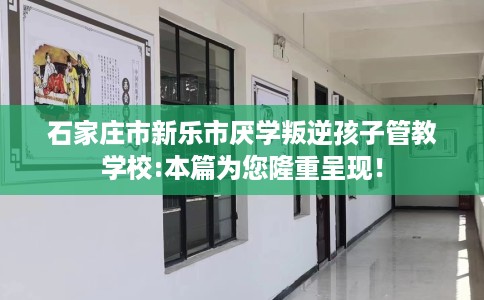 石家庄市新乐市厌学叛逆孩子管教学校:本篇为您隆重呈现! 石家庄市新乐市厌学叛逆孩子管教学校:本篇为您隆重呈现!