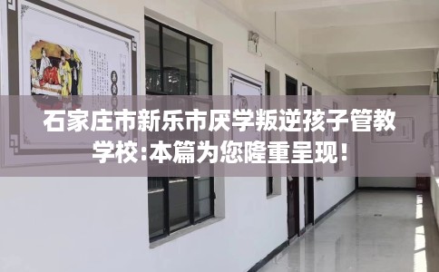 石家庄市新乐市厌学叛逆孩子管教学校:本篇为您隆重呈现! 石家庄市新乐市厌学叛逆孩子管教学校:本篇为您隆重呈现!