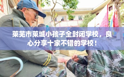 莱芜市莱城小孩子全封闭学校,良心分享十家不错的学校! 莱芜市莱城小孩子全封闭学校,良心分享十家不错的学校!