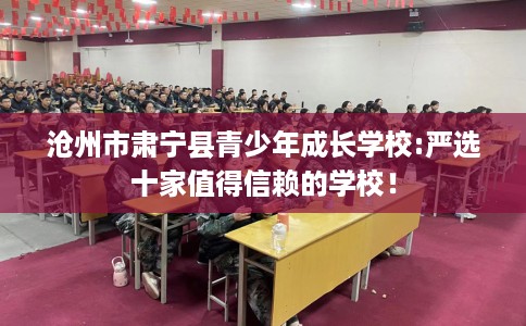 沧州市肃宁县青少年成长学校:严选十家值得信赖的学校! 沧州市肃宁县青少年成长学校:严选十家值得信赖的学校!