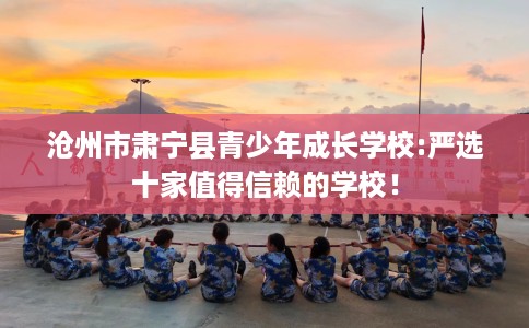 沧州市肃宁县青少年成长学校:严选十家值得信赖的学校！