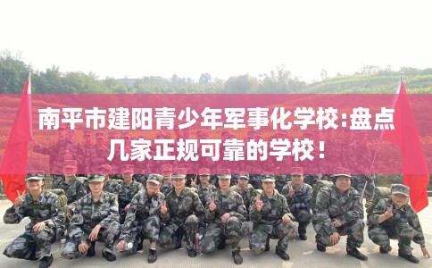 南平市建阳青少年军事化学校:盘点几家正规可靠的学校！