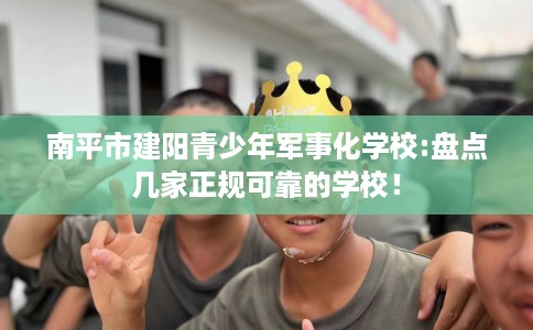 南平市建阳青少年军事化学校:盘点几家正规可靠的学校！