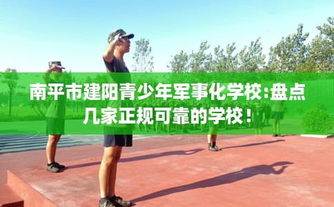 南平市建阳青少年军事化学校:盘点几家正规可靠的学校！
