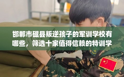 邯郸市磁县叛逆孩子的军训学校有哪些，筛选十家值得信赖的特训学校！