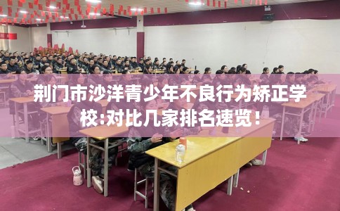 荆门市沙洋青少年不良行为矫正学校:对比几家排名速览! 荆门市沙洋青少年不良行为矫正学校:对比几家排名速览!