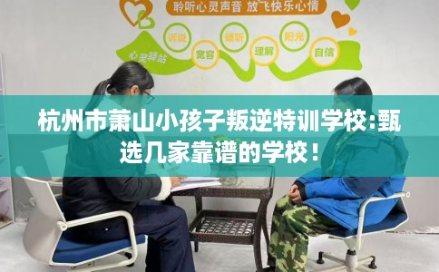 杭州市萧山小孩子叛逆特训学校:甄选几家靠谱的学校！