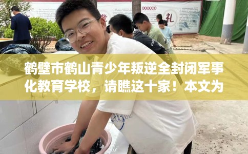 鹤壁市鹤山青少年叛逆全封闭军事化教育学校,请瞧这十家!本文为您精心筛选! 鹤壁市鹤山青少年叛逆全封闭军事化教育学校,请瞧这十家!本文为您精心筛选!