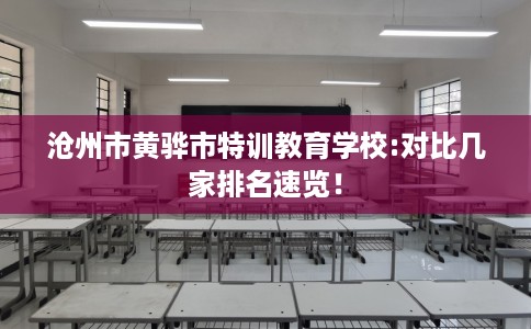 沧州市黄骅市特训教育学校:对比几家排名速览！