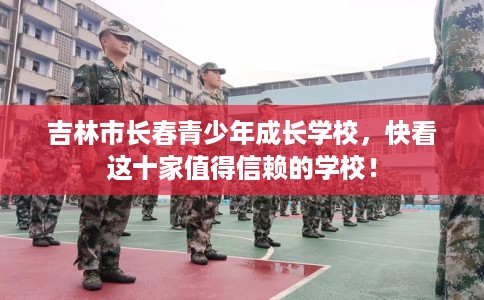 吉林市长春青少年成长学校，快看这十家值得信赖的学校！