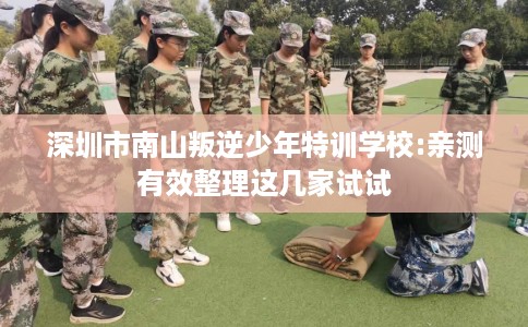 深圳市南山叛逆少年特训学校:亲测有效整理这几家试试