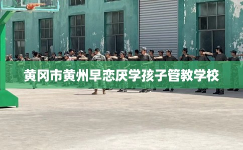 黄冈市黄州早恋厌学孩子管教学校