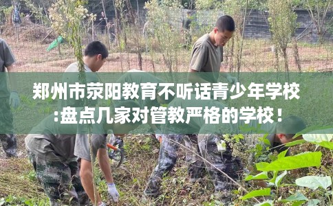 郑州市荥阳教育不听话青少年学校:盘点几家对管教严格的学校! 郑州市荥阳教育不听话青少年学校:盘点几家对管教严格的学校!