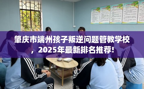 肇庆市端州孩子叛逆问题管教学校,2025年最新排名推荐! 肇庆市端州孩子叛逆问题管教学校,2025年最新排名推荐!