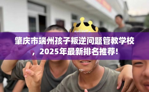 肇庆市端州孩子叛逆问题管教学校，2025年最新排名推荐!