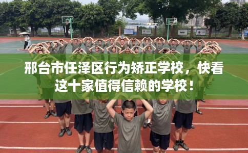 邢台市任泽区行为矫正学校,快看这十家值得信赖的学校! 邢台市任泽区行为矫正学校,快看这十家值得信赖的学校!