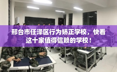 邢台市任泽区行为矫正学校,快看这十家值得信赖的学校! 邢台市任泽区行为矫正学校,快看这十家值得信赖的学校!