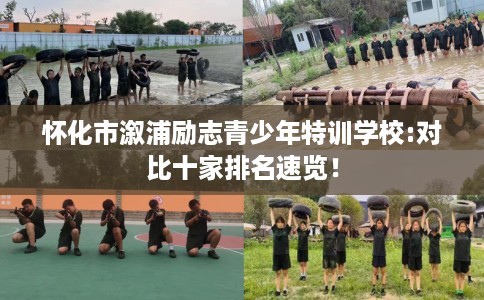 怀化市溆浦励志青少年特训学校:对比十家排名速览! 怀化市溆浦励志青少年特训学校:对比十家排名速览!