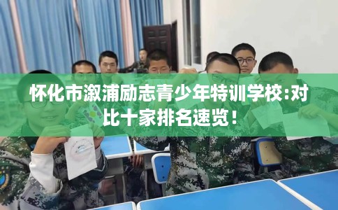 怀化市溆浦励志青少年特训学校:对比十家排名速览！