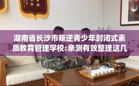 湖南省长沙市叛逆青少年封闭式素质教育管理学校:亲测有效整理这几家试试