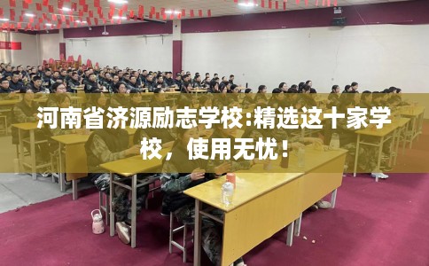 河南省济源励志学校:精选这十家学校,使用无忧! 河南省济源励志学校:精选这十家学校,使用无忧!