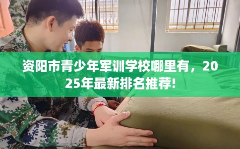 资阳市青少年军训学校哪里有,2025年最新排名推荐! 资阳市青少年军训学校哪里有,2025年最新排名推荐!