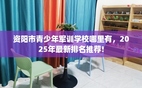 资阳市青少年军训学校哪里有，2025年最新排名推荐!