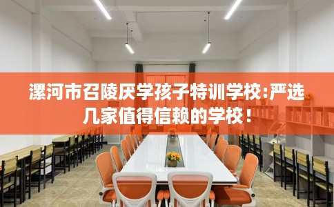 漯河市召陵厌学孩子特训学校:严选几家值得信赖的学校！